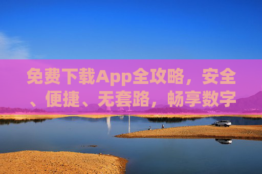 免费下载App全攻略,安全、便捷、无套路,畅享数字生活新体验 免费下载App全攻略,安全、便捷、无套路,畅享数字生活新体验