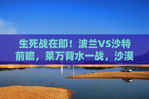 生死战在即!波兰VS沙特前瞻,莱万背水一战,沙漠雄狮能否再掀波澜? 生死战在即!波兰VS沙特前瞻,莱万背水一战,沙漠雄狮能否再掀波澜?