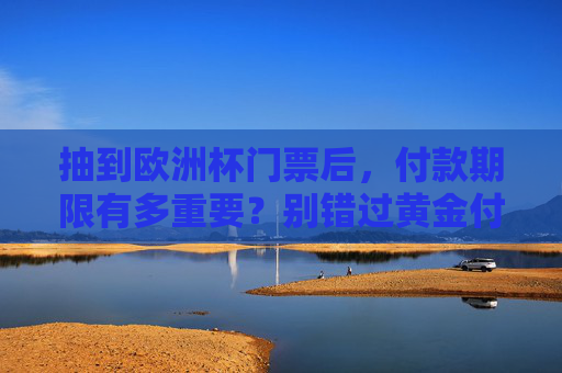 抽到欧洲杯门票后,付款期限有多重要?别错过黄金付款时间! 抽到欧洲杯门票后,付款期限有多重要?别错过黄金付款时间!