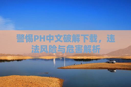 警惕PH中文破解下载,违法风险与危害解析 警惕PH中文破解下载,违法风险与危害解析
