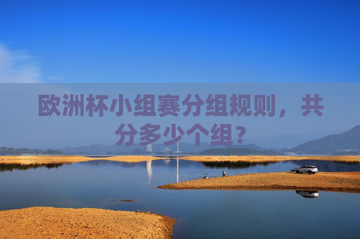 欧洲杯小组赛分组规则,共分多少个组? 欧洲杯小组赛分组规则,共分多少个组?