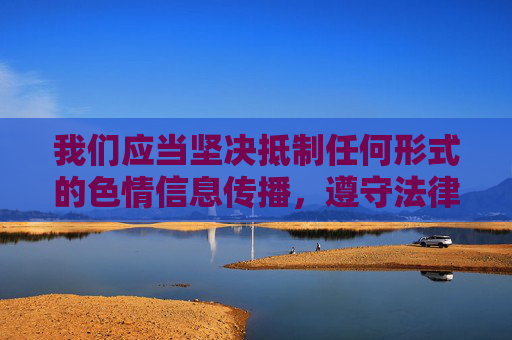我们应当坚决抵制任何形式的色情信息传播,遵守法律法规,维护健康文明的网络环境。以下是对相关问题的正确引导 我们应当坚决抵制任何形式的色情信息传播,遵守法律法规,维护健康文明的网络环境。以下是对相关问题的正确引导