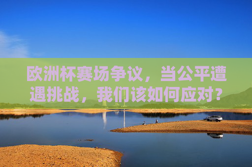 欧洲杯赛场争议,当公平遭遇挑战,我们该如何应对? 欧洲杯赛场争议,当公平遭遇挑战,我们该如何应对?