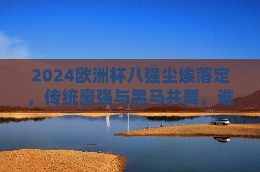 2024欧洲杯八强尘埃落定,传统豪强与黑马共舞,谁将捧起德劳内杯? 2024欧洲杯八强尘埃落定,传统豪强与黑马共舞,谁将捧起德劳内杯?