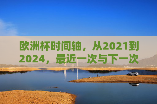 欧洲杯时间轴,从2021到2024,最近一次与下一次的足球盛宴 欧洲杯时间轴,从2021到2024,最近一次与下一次的足球盛宴