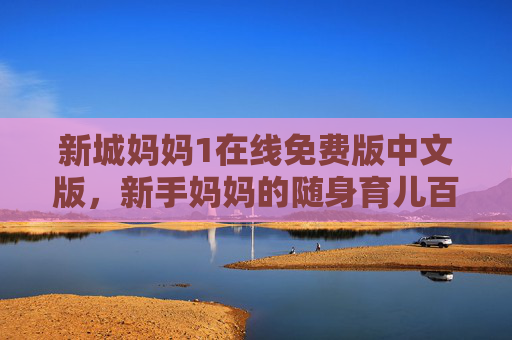 新城妈妈1在线免费版中文版，新手妈妈的随身育儿百科全书