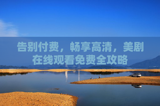 告别付费,畅享高清,美剧在线观看免费全攻略 告别付费,畅享高清,美剧在线观看免费全攻略