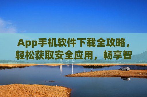App手机软件下载全攻略,轻松获取安全应用,畅享智能生活 App手机软件下载全攻略,轻松获取安全应用,畅享智能生活