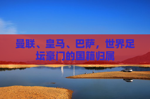 曼联、皇马、巴萨,世界足坛豪门的国籍归属 曼联、皇马、巴萨,世界足坛豪门的国籍归属