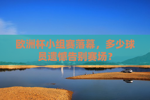 欧洲杯小组赛落幕,多少球员遗憾告别赛场? 欧洲杯小组赛落幕,多少球员遗憾告别赛场?