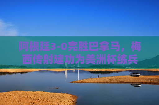 阿根廷3-0完胜巴拿马,梅西传射建功为美洲杯练兵 阿根廷3-0完胜巴拿马,梅西传射建功为美洲杯练兵