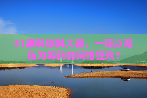 51黑料爆料大赛,一场以隐私为筹码的网络狂欢? 51黑料爆料大赛,一场以隐私为筹码的网络狂欢?