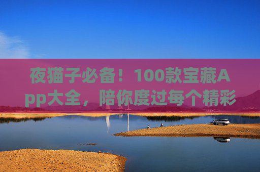 夜猫子必备!100款宝藏App大全,陪你度过每个精彩夜晚 夜猫子必备!100款宝藏App大全,陪你度过每个精彩夜晚