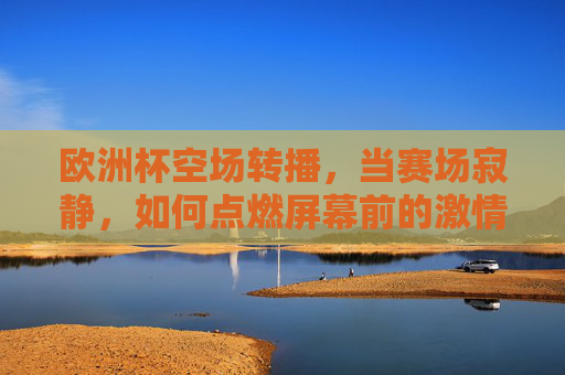 欧洲杯空场转播,当赛场寂静,如何点燃屏幕前的激情? 欧洲杯空场转播,当赛场寂静,如何点燃屏幕前的激情?