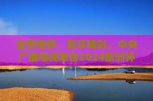 全景视界,新享精彩,中央广播电视总台2024欧洲杯报道启幕 全景视界,新享精彩,中央广播电视总台2024欧洲杯报道启幕
