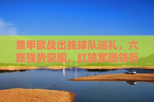 意甲欧战出线球队巡礼，六旅强势突围，红狼军团领衔蓝黑军团延续强势