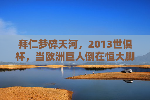拜仁梦碎天河,2013世俱杯,当欧洲巨人倒在恒大脚下 拜仁梦碎天河,2013世俱杯,当欧洲巨人倒在恒大脚下