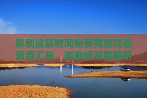 韩剧监禁时间免费完整观看资源汇总,附剧情深度解析与正版观看指南 韩剧监禁时间免费完整观看资源汇总,附剧情深度解析与正版观看指南