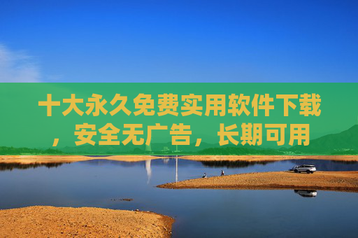 十大永久免费实用软件下载,安全无广告,长期可用 十大永久免费实用软件下载,安全无广告,长期可用