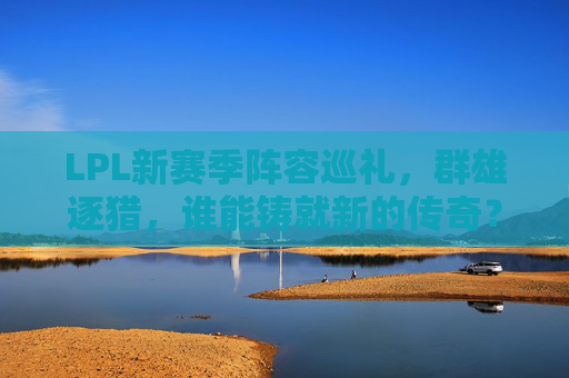 LPL新赛季阵容巡礼,群雄逐猎,谁能铸就新的传奇? LPL新赛季阵容巡礼,群雄逐猎,谁能铸就新的传奇?