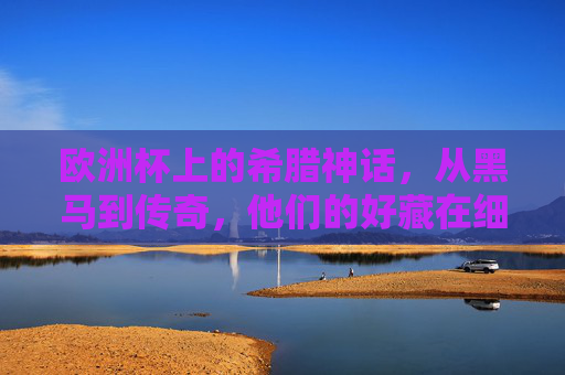 欧洲杯上的希腊神话，从黑马到传奇，他们的好藏在细节里