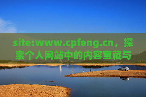 site:www.cpfeng.cn,探索个人网站中的内容宝藏与实用价值 site:www.cpfeng.cn,探索个人网站中的内容宝藏与实用价值