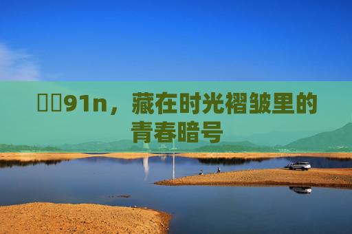 馃敒91n,藏在时光褶皱里的青春暗号 馃敒91n,藏在时光褶皱里的青春暗号