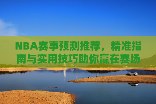 NBA赛事预测推荐,精准指南与实用技巧助你赢在赛场 NBA赛事预测推荐,精准指南与实用技巧助你赢在赛场