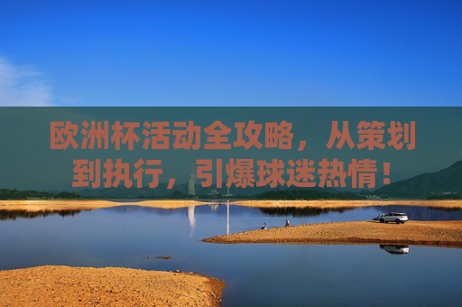 欧洲杯活动全攻略,从策划到执行,引爆球迷热情! 欧洲杯活动全攻略,从策划到执行,引爆球迷热情!