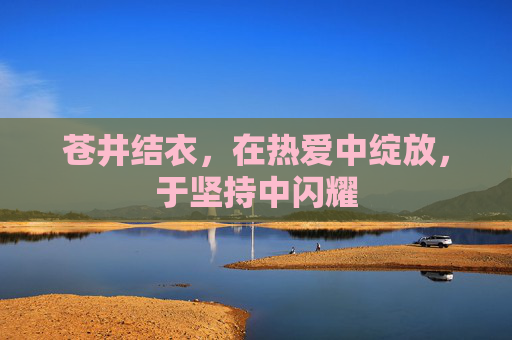 苍井结衣,在热爱中绽放,于坚持中闪耀 苍井结衣,在热爱中绽放,于坚持中闪耀