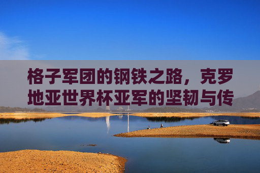 格子军团的钢铁之路,克罗地亚世界杯亚军的坚韧与传奇 格子军团的钢铁之路,克罗地亚世界杯亚军的坚韧与传奇