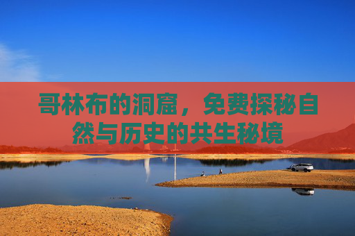 哥林布的洞窟,免费探秘自然与历史的共生秘境 哥林布的洞窟,免费探秘自然与历史的共生秘境