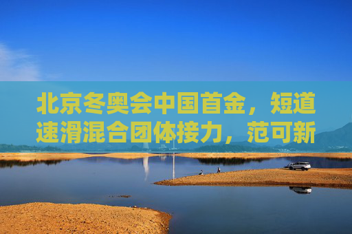 北京冬奥会中国首金，短道速滑混合团体接力，范可新领衔铸就荣耀