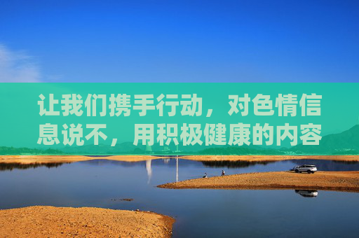 让我们携手行动，对色情信息说不，用积极健康的内容滋养心灵，共同守护清朗网络空间，为构建和谐社会贡献力量