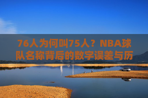 76人为何叫75人？NBA球队名称背后的数字误差与历史真相