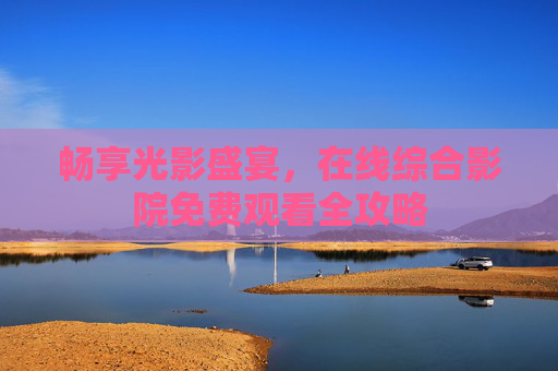 畅享光影盛宴，在线综合影院免费观看全攻略