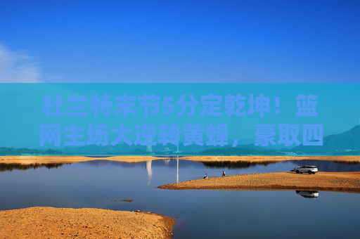 杜兰特末节5分定乾坤！篮网主场大逆转黄蜂，豪取四连胜