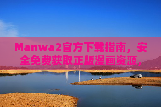 Manwa2官方下载指南,安全免费获取正版漫画资源,告别盗版烦恼 Manwa2官方下载指南,安全免费获取正版漫画资源,告别盗版烦恼