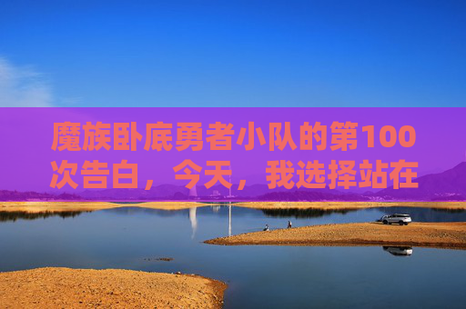 魔族卧底勇者小队的第100次告白,今天,我选择站在她这边 魔族卧底勇者小队的第100次告白,今天,我选择站在她这边
