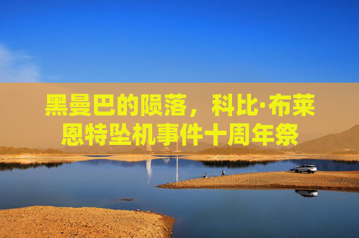 黑曼巴的陨落,科比·布莱恩特坠机事件十周年祭 黑曼巴的陨落,科比·布莱恩特坠机事件十周年祭
