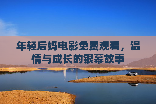 年轻后妈电影免费观看,温情与成长的银幕故事 年轻后妈电影免费观看,温情与成长的银幕故事