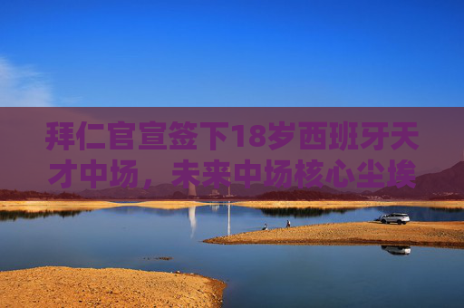 拜仁官宣签下18岁西班牙天才中场,未来中场核心尘埃落定 拜仁官宣签下18岁西班牙天才中场,未来中场核心尘埃落定