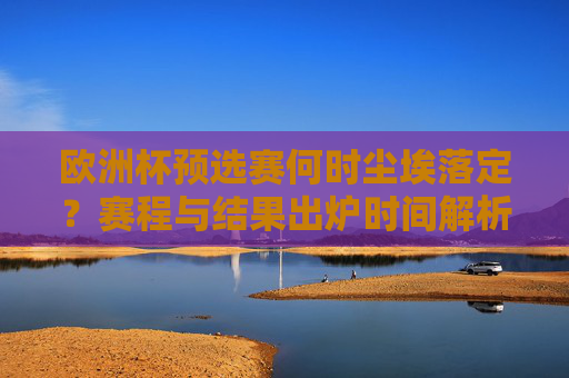 欧洲杯预选赛何时尘埃落定?赛程与结果出炉时间解析 欧洲杯预选赛何时尘埃落定?赛程与结果出炉时间解析
