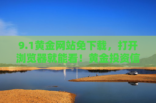 9.1黄金网站免下载,打开浏览器就能看!黄金投资信息一手掌握,小白也能轻松上手 9.1黄金网站免下载,打开浏览器就能看!黄金投资信息一手掌握,小白也能轻松上手