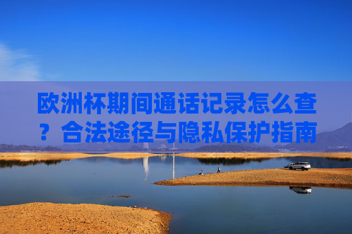 欧洲杯期间通话记录怎么查?合法途径与隐私保护指南 欧洲杯期间通话记录怎么查?合法途径与隐私保护指南