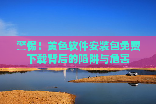 警惕!黄色软件安装包免费下载背后的陷阱与危害 警惕!黄色软件安装包免费下载背后的陷阱与危害