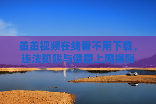 羞羞视频在线看不用下载,违法陷阱与健康上网提醒 羞羞视频在线看不用下载,违法陷阱与健康上网提醒