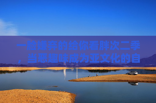 一脸嫌弃的给你看胖次二季,当恶趣味成为亚文化的自嘲狂欢 一脸嫌弃的给你看胖次二季,当恶趣味成为亚文化的自嘲狂欢