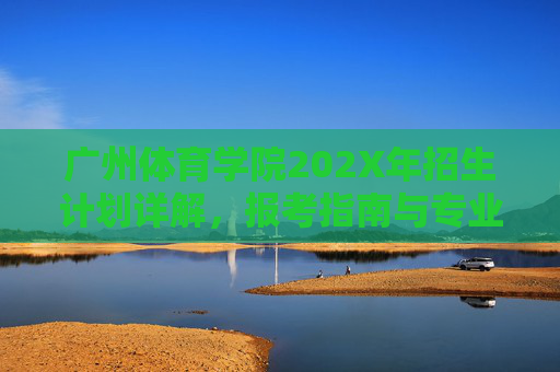 广州体育学院202X年招生计划详解,报考指南与专业解读 广州体育学院202X年招生计划详解,报考指南与专业解读