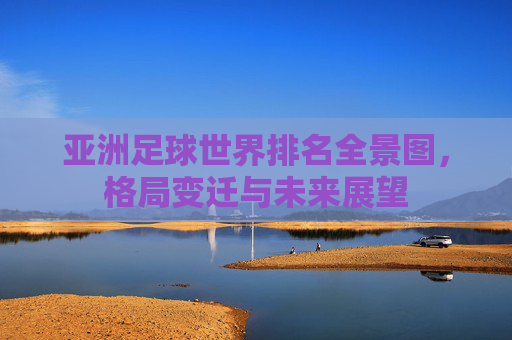 亚洲足球世界排名全景图,格局变迁与未来展望 亚洲足球世界排名全景图,格局变迁与未来展望